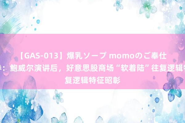 【GAS-013】爆乳ソープ momoのご奉仕 中信证券：鲍威尔演讲后，好意思股商场“软着陆”往复逻辑特征昭彰