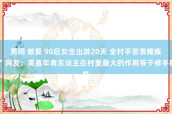 男同 做爱 90后女生出游20天 全村手苦衷瘫痪了 网友：简直年青东谈主在村里最大的作用等于修手机