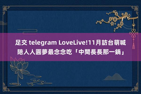 足交 telegram LoveLive!11月訪台萌喊陪人人圓夢　最念念吃「中間長長那一鍋」