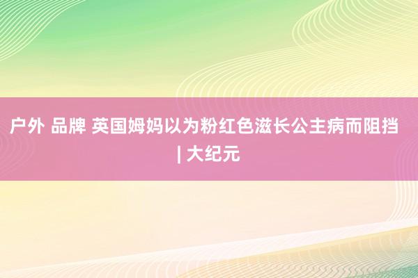 户外 品牌 英国姆妈以为粉红色滋长公主病而阻挡  | 大纪元