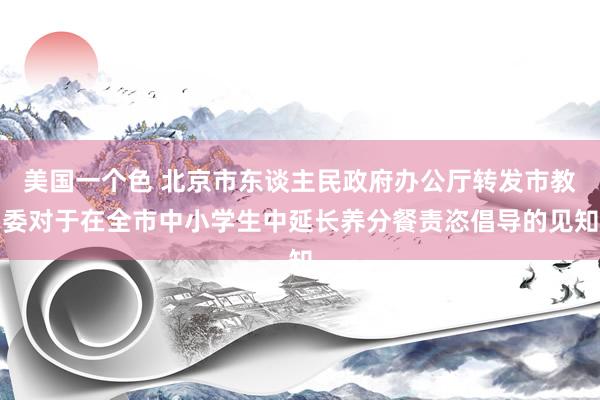 美国一个色 北京市东谈主民政府办公厅转发市教委对于在全市中小学生中延长养分餐责恣倡导的见知