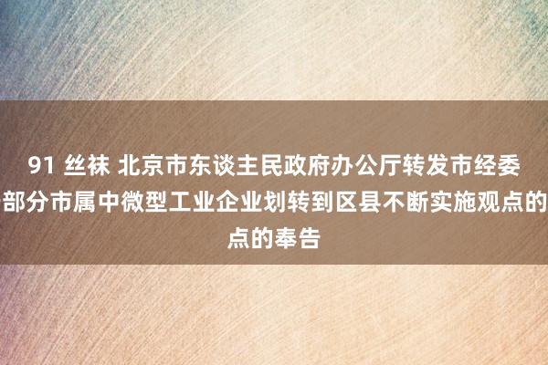 91 丝袜 北京市东谈主民政府办公厅转发市经委对于部分市属中微型工业企业划转到区县不断实施观点的奉告