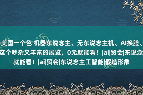 美国一个色 机器东说念主、无东说念主机、AI换脸、数智出行.