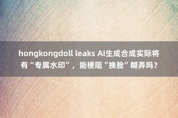 hongkongdoll leaks AI生成合成实际将有“