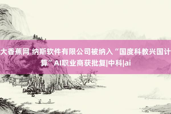 大香蕉网 纳斯软件有限公司被纳入“国度科教兴国计算”AI职业