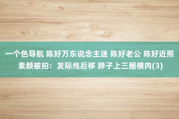 一个色导航 陈好万东说念主迷 陈好老公 陈好近照 素颜被拍：