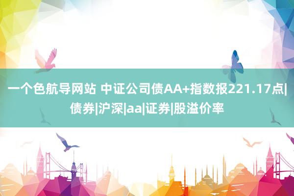 一个色航导网站 中证公司债AA+指数报221.17点|债券|