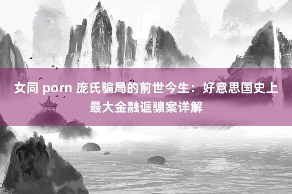 女同 porn 庞氏骗局的前世今生：好意思国史上最大金融诓骗