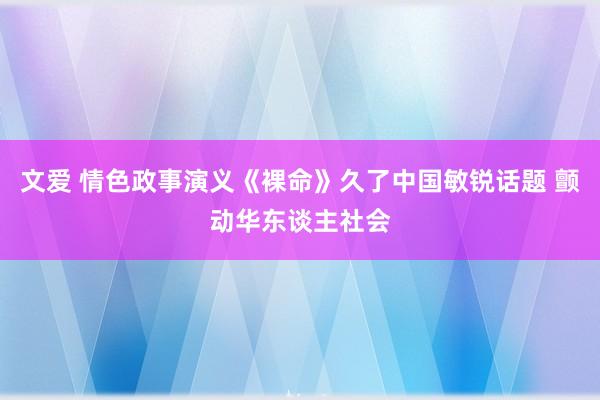 文爱 情色政事演义《裸命》久了中国敏锐话题 颤动华东谈主社会